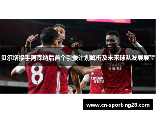 贝尔塔接手阿森纳后首个引援计划解析及未来球队发展展望 贝尔塔接手阿森纳后首个引援计划解析及未来球队发展展望