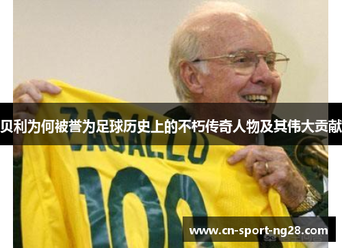 贝利为何被誉为足球历史上的不朽传奇人物及其伟大贡献 贝利为何被誉为足球历史上的不朽传奇人物及其伟大贡献