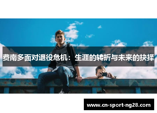 费南多面对退役危机:生涯的转折与未来的抉择 费南多面对退役危机:生涯的转折与未来的抉择