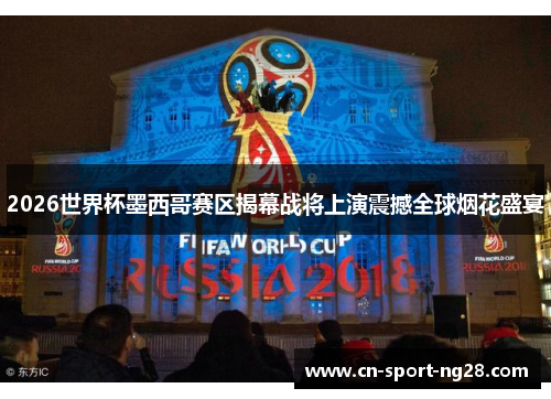 2026世界杯墨西哥赛区揭幕战将上演震撼全球烟花盛宴 2026世界杯墨西哥赛区揭幕战将上演震撼全球烟花盛宴