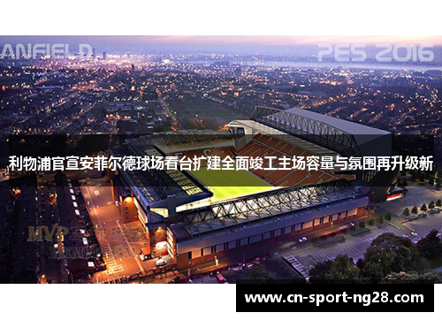 利物浦官宣安菲尔德球场看台扩建全面竣工主场容量与氛围再升级新 利物浦官宣安菲尔德球场看台扩建全面竣工主场容量与氛围再升级新