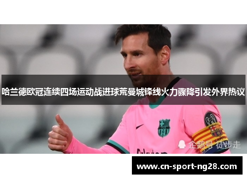 哈兰德欧冠连续四场运动战进球荒曼城锋线火力骤降引发外界热议 哈兰德欧冠连续四场运动战进球荒曼城锋线火力骤降引发外界热议