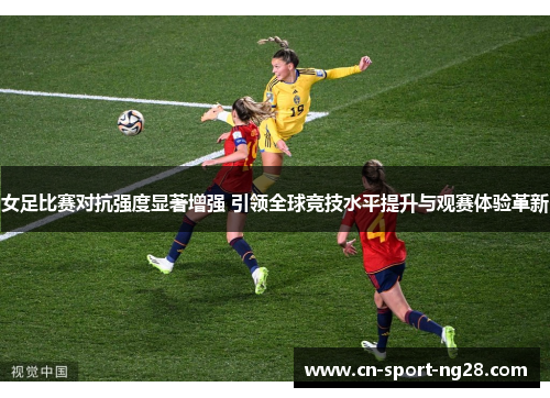 女足比赛对抗强度显著增强 引领全球竞技水平提升与观赛体验革新 女足比赛对抗强度显著增强 引领全球竞技水平提升与观赛体验革新