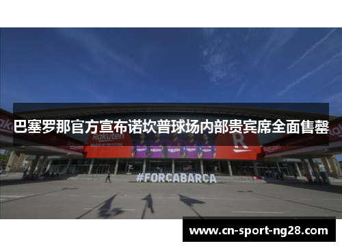 巴塞罗那官方宣布诺坎普球场内部贵宾席全面售罄 巴塞罗那官方宣布诺坎普球场内部贵宾席全面售罄