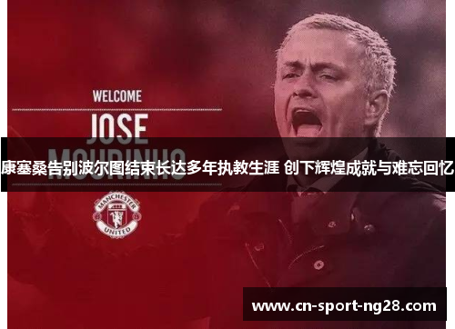 康塞桑告别波尔图结束长达多年执教生涯 创下辉煌成就与难忘回忆 康塞桑告别波尔图结束长达多年执教生涯 创下辉煌成就与难忘回忆