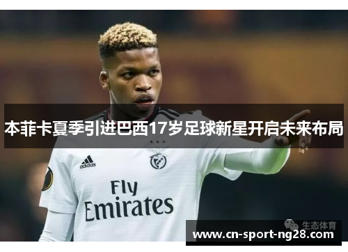 本菲卡夏季引进巴西17岁足球新星开启未来布局
