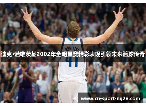 迪克·诺维茨基2002年全明星赛精彩表现引领未来篮球传奇 迪克·诺维茨基2002年全明星赛精彩表现引领未来篮球传奇