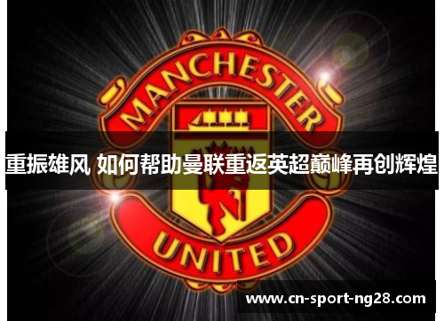 重振雄风 如何帮助曼联重返英超巅峰再创辉煌 重振雄风 如何帮助曼联重返英超巅峰再创辉煌