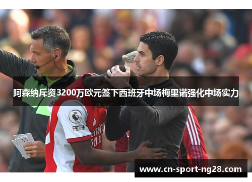阿森纳斥资3200万欧元签下西班牙中场梅里诺强化中场实力 阿森纳斥资3200万欧元签下西班牙中场梅里诺强化中场实力