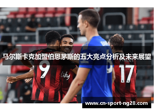 马尔斯卡克加盟伯恩茅斯的五大亮点分析及未来展望 马尔斯卡克加盟伯恩茅斯的五大亮点分析及未来展望