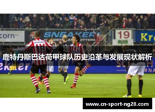 鹿特丹斯巴达荷甲球队历史沿革与发展现状解析 鹿特丹斯巴达荷甲球队历史沿革与发展现状解析