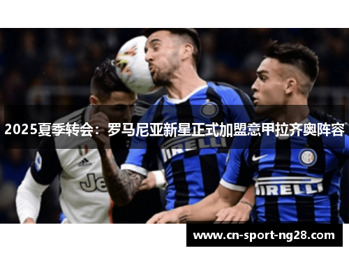 2025夏季转会:罗马尼亚新星正式加盟意甲拉齐奥阵容 2025夏季转会:罗马尼亚新星正式加盟意甲拉齐奥阵容